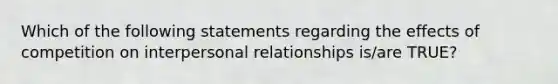 Which of the following statements regarding the effects of competition on interpersonal relationships is/are TRUE?