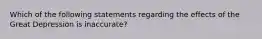 Which of the following statements regarding the effects of the Great Depression is inaccurate?