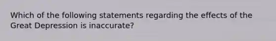 Which of the following statements regarding the effects of the Great Depression is inaccurate?