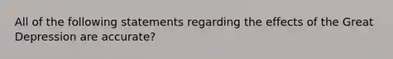 All of the following statements regarding the effects of the Great Depression are accurate?