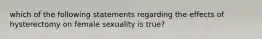 which of the following statements regarding the effects of hysterectomy on female sexuality is true?