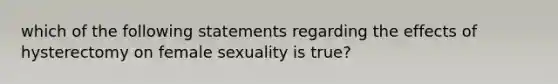 which of the following statements regarding the effects of hysterectomy on female sexuality is true?