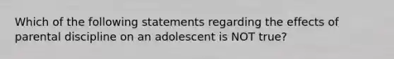 Which of the following statements regarding the effects of parental discipline on an adolescent is NOT true?