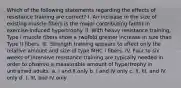 Which of the following statements regarding the effects of resistance training are correct? I. An increase in the size of existing muscle fibers is the major contributing factor in exercise-induced hypertrophy. II. With heavy resistance training, Type I muscle fibers show a twofold greater increase in size than Type II fibers. III. Strength training appears to affect only the relative amount and size of type MHC I fibers. IV. Four to six weeks of intensive resistance training are typically needed in order to observe a measurable amount of hypertrophy in untrained adults. a. I and II only b. I and IV only c. II, III, and IV only d. I, III, and IV only