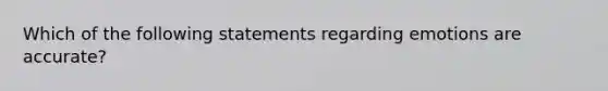 Which of the following statements regarding emotions are accurate?