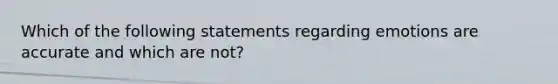 Which of the following statements regarding emotions are accurate and which are not?