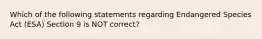 Which of the following statements regarding Endangered Species Act (ESA) Section 9 is NOT correct?