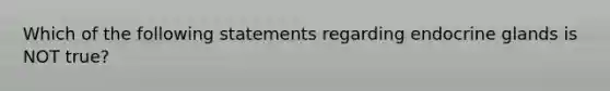 Which of the following statements regarding endocrine glands is NOT true?