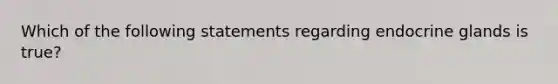 Which of the following statements regarding endocrine glands is true?