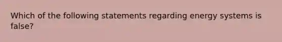 Which of the following statements regarding energy systems is false?