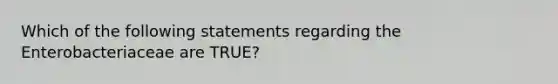 Which of the following statements regarding the Enterobacteriaceae are TRUE?