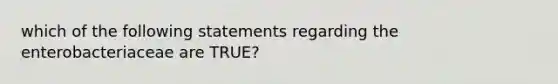 which of the following statements regarding the enterobacteriaceae are TRUE?