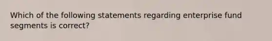 Which of the following statements regarding enterprise fund segments is correct?