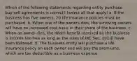 Which of the following statements regarding entity purchase buy-sell agreements is correct? (select all that apply) a. If the business has five owners, 20 life insurance policies must be purchased. b. When one of the owners dies, the surviving owners will have an increased cost basis in their share of the business. c. When an owner dies, the death benefit received by the business is income tax-free as long as the rules of IRC Sec. 101(j) have been followed. d. The business entity will purchase a life insurance policy on each owner and will pay the premiums, which are tax deductible as a business expense.