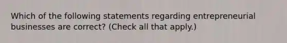 Which of the following statements regarding entrepreneurial businesses are correct? (Check all that apply.)