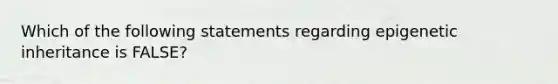 Which of the following statements regarding epigenetic inheritance is FALSE?