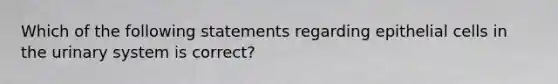 Which of the following statements regarding epithelial cells in the urinary system is correct?