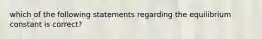 which of the following statements regarding the equilibrium constant is correct?