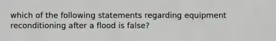 which of the following statements regarding equipment reconditioning after a flood is false?