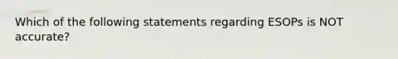 Which of the following statements regarding ESOPs is NOT accurate?