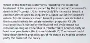 Which of the following statements regarding the estate tax treatment of life insurance owned by the insured at the insured's death is NOT correct? A) An irrevocable life insurance trust is a common device used to keep life insurance out of the insured's estate. B) Life insurance death benefit proceeds are included in the insured's estate for estate valuation purposes. C) Life insurance that is owned by the insured will avoid estate tax inclusion as long as ownership is transferred to another party at least one year before the insured's death. D) The insured could keep death benefit proceeds out of his estate by making another party the owner of the policy.