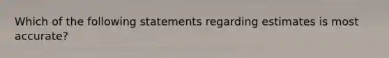 Which of the following statements regarding estimates is most accurate?