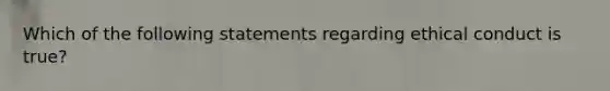 Which of the following statements regarding ethical conduct is true?