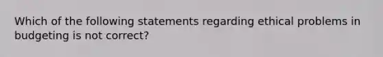 Which of the following statements regarding ethical problems in budgeting is not correct?