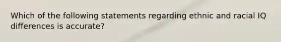 Which of the following statements regarding ethnic and racial IQ differences is accurate?