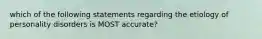 which of the following statements regarding the etiology of personality disorders is MOST accurate?