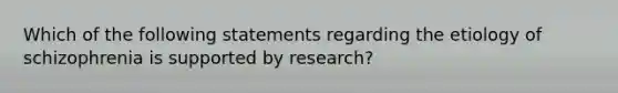 Which of the following statements regarding the etiology of schizophrenia is supported by research?