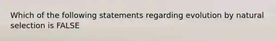 Which of the following statements regarding evolution by natural selection is FALSE