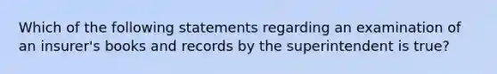 Which of the following statements regarding an examination of an insurer's books and records by the superintendent is true?