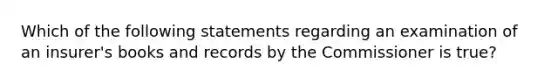 Which of the following statements regarding an examination of an insurer's books and records by the Commissioner is true?