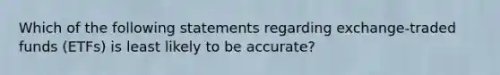 Which of the following statements regarding exchange-traded funds (ETFs) is least likely to be accurate?