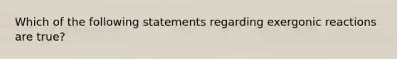 Which of the following statements regarding exergonic reactions are true?