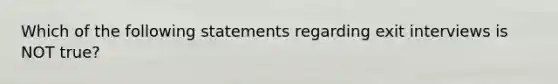 Which of the following statements regarding exit interviews is NOT true?