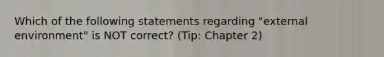 Which of the following statements regarding "external environment" is NOT correct? (Tip: Chapter 2)