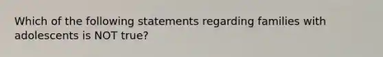 Which of the following statements regarding families with adolescents is NOT true?