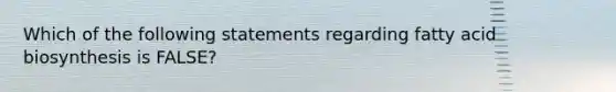 Which of the following statements regarding fatty acid biosynthesis is FALSE?