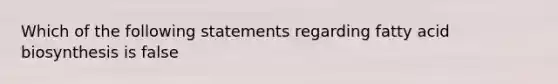 Which of the following statements regarding fatty acid biosynthesis is false