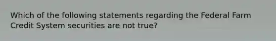 Which of the following statements regarding the Federal Farm Credit System securities are not true?