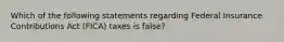 Which of the following statements regarding Federal Insurance Contributions Act (FICA) taxes is false?