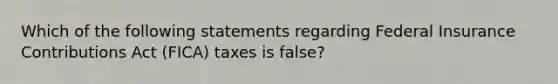 Which of the following statements regarding Federal Insurance Contributions Act (FICA) taxes is false?