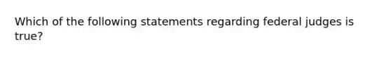 Which of the following statements regarding federal judges is true?