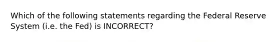 Which of the following statements regarding the Federal Reserve System (i.e. the Fed) is INCORRECT?