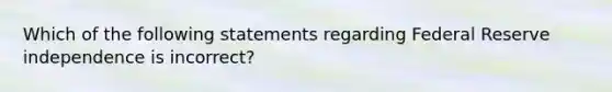 Which of the following statements regarding Federal Reserve independence is​ incorrect?