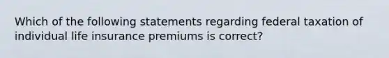 Which of the following statements regarding federal taxation of individual life insurance premiums is correct?