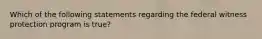 Which of the following statements regarding the federal witness protection program is true?