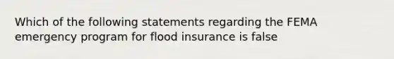 Which of the following statements regarding the FEMA emergency program for flood insurance is false